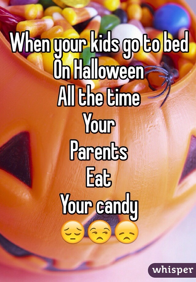 When your kids go to bed
On Halloween
All the time 
Your
Parents
Eat
Your candy
😔😒😞