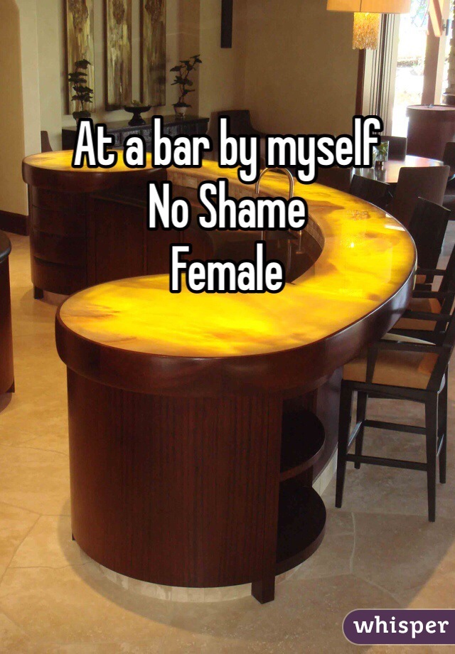 At a bar by myself 
No Shame 
Female 