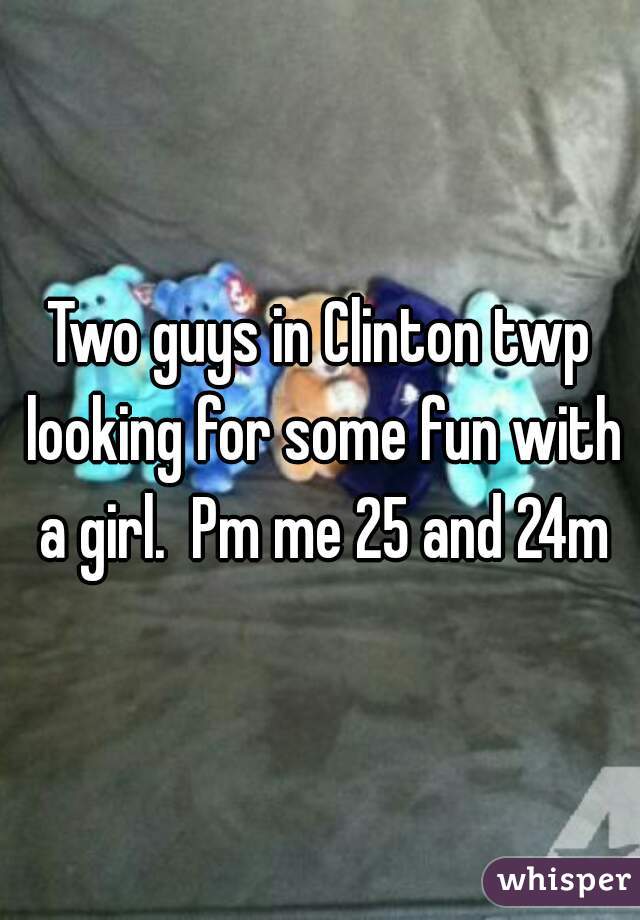 Two guys in Clinton twp looking for some fun with a girl.  Pm me 25 and 24m