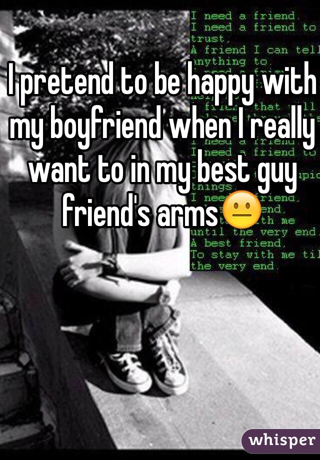 I pretend to be happy with my boyfriend when I really want to in my best guy friend's armsðŸ˜�