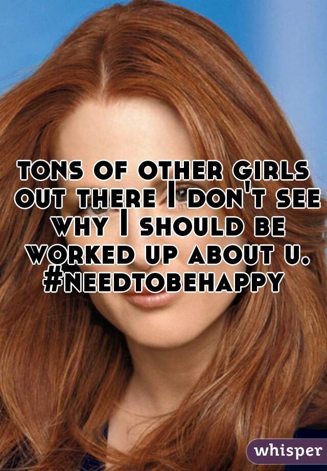 tons of other girls out there I don't see why I should be worked up about u. #needtobehappy 