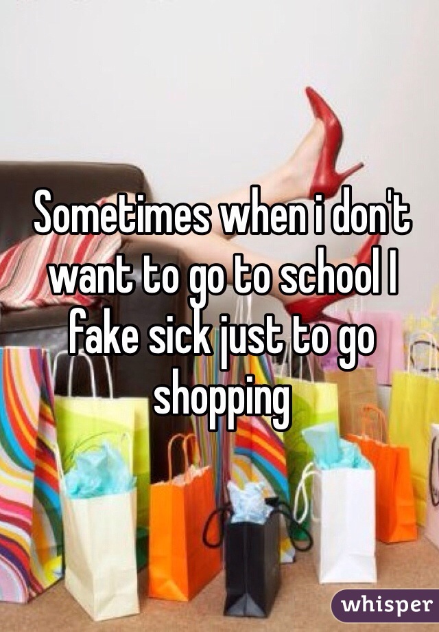 Sometimes when i don't want to go to school I fake sick just to go shopping 