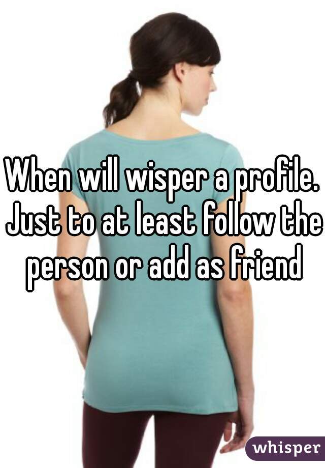 When will wisper a profile. Just to at least follow the person or add as friend