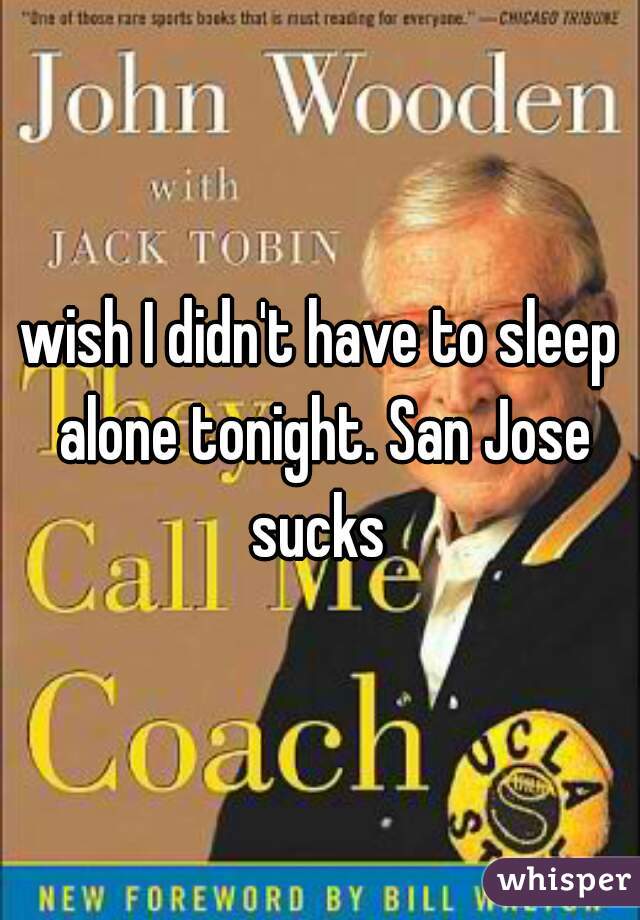 wish I didn't have to sleep alone tonight. San Jose sucks 