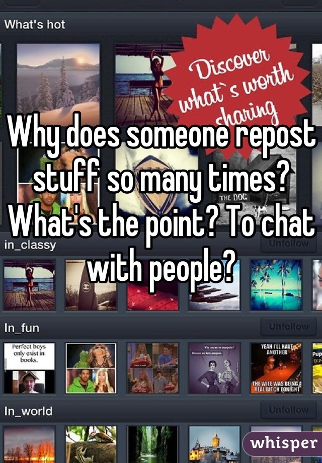 Why does someone repost stuff so many times? What's the point? To chat with people?