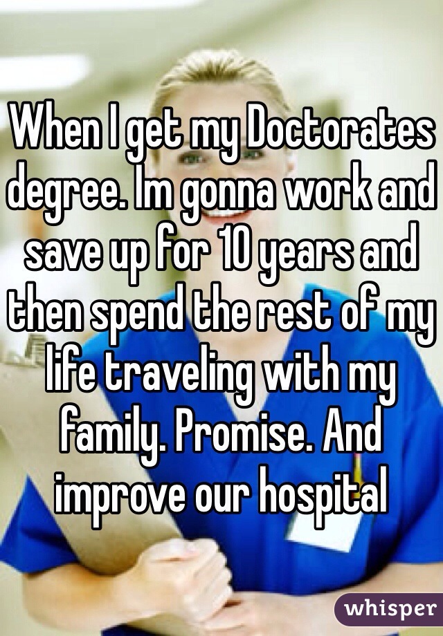 When I get my Doctorates degree. Im gonna work and save up for 10 years and then spend the rest of my life traveling with my family. Promise. And improve our hospital