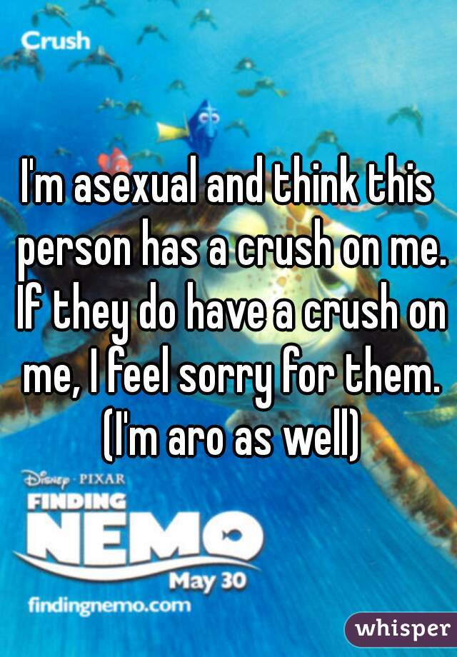 I'm asexual and think this person has a crush on me. If they do have a crush on me, I feel sorry for them. (I'm aro as well)