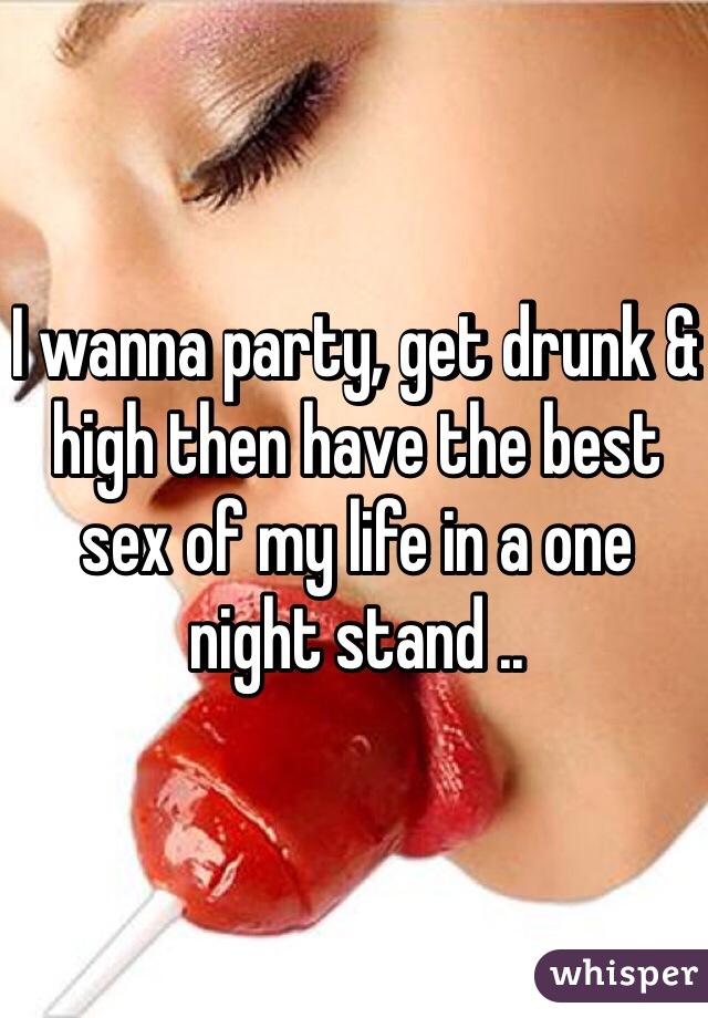 I wanna party, get drunk & high then have the best sex of my life in a one night stand .. 