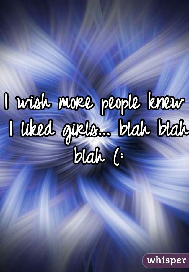 I wish more people knew I liked girls... blah blah blah (: