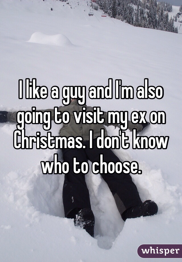 I like a guy and I'm also going to visit my ex on Christmas. I don't know who to choose.