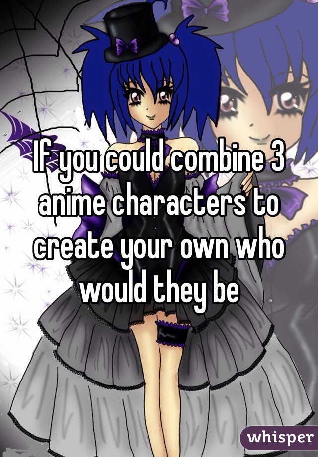 If you could combine 3 anime characters to create your own who would they be 