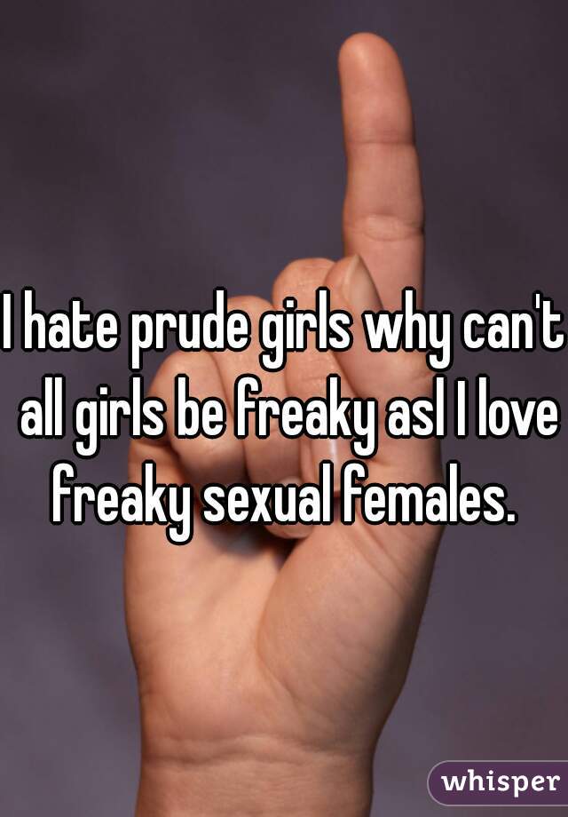 I hate prude girls why can't all girls be freaky asl I love freaky sexual females. 