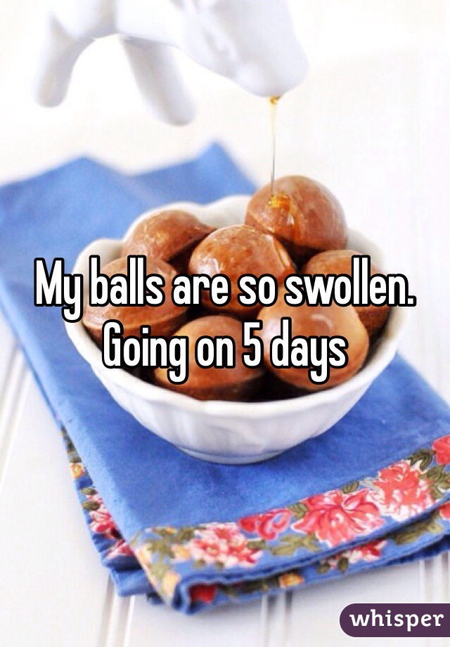 My balls are so swollen. Going on 5 days