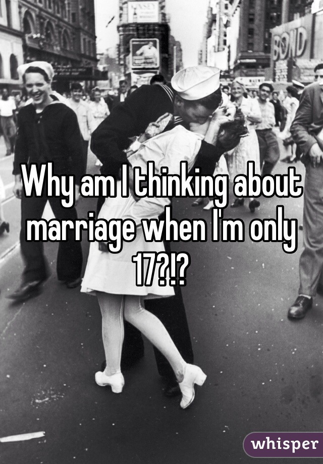 Why am I thinking about marriage when I'm only 17?!?