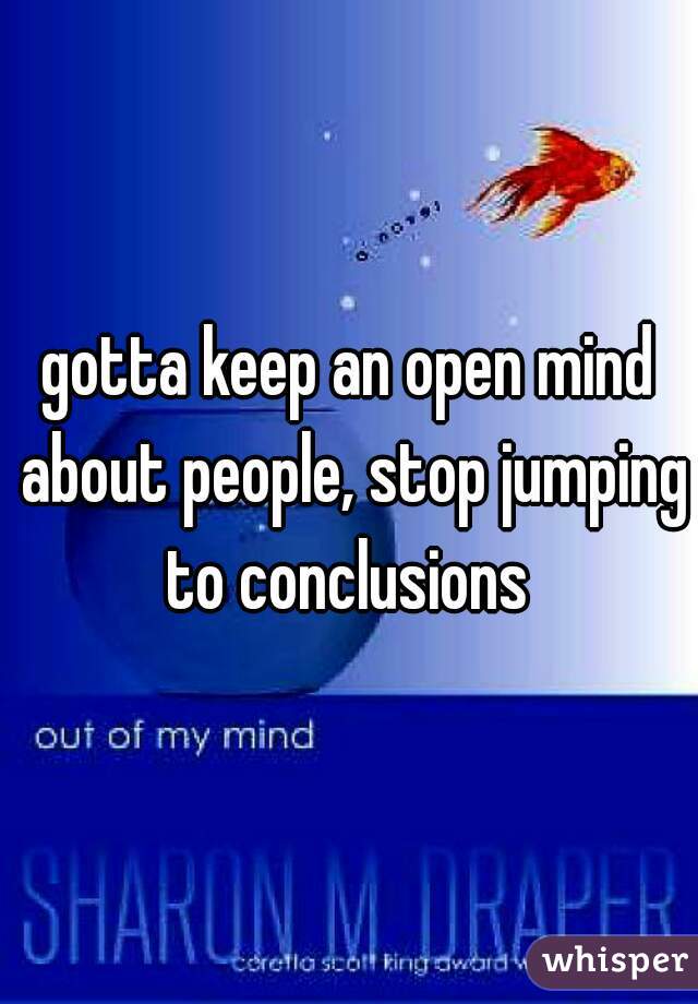 gotta keep an open mind about people, stop jumping to conclusions 