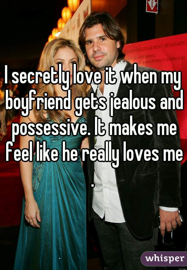 I secretly love it when my boyfriend gets jealous and possessive. It makes me feel like he really loves me.