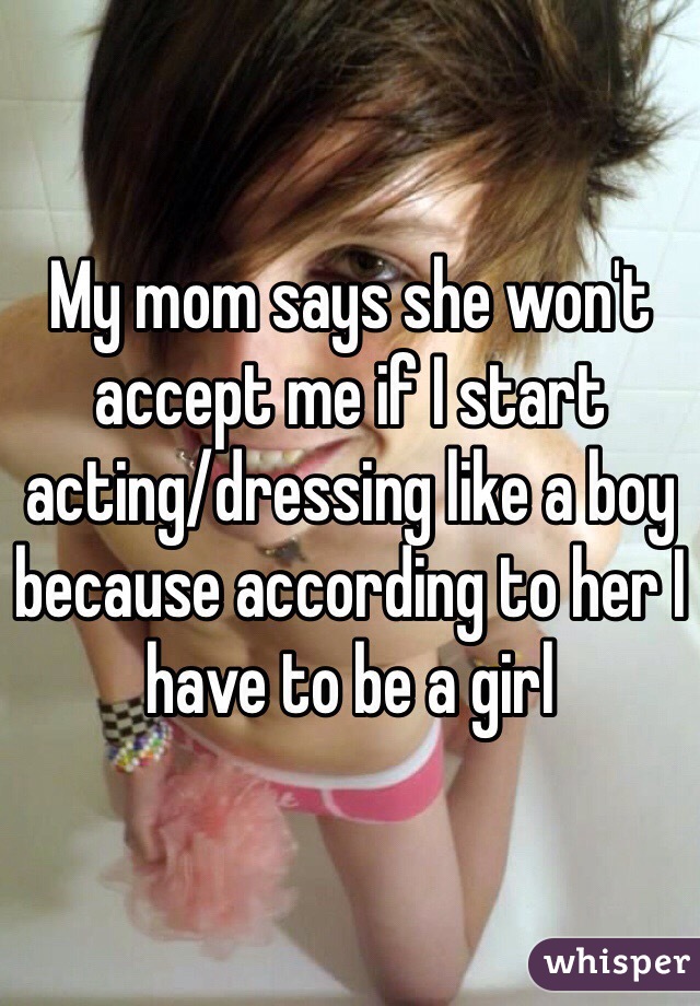 My mom says she won't accept me if I start acting/dressing like a boy because according to her I have to be a girl
