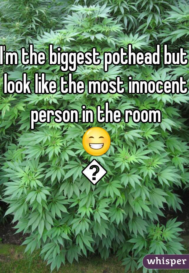 I'm the biggest pothead but look like the most innocent person in the room 😁😁
