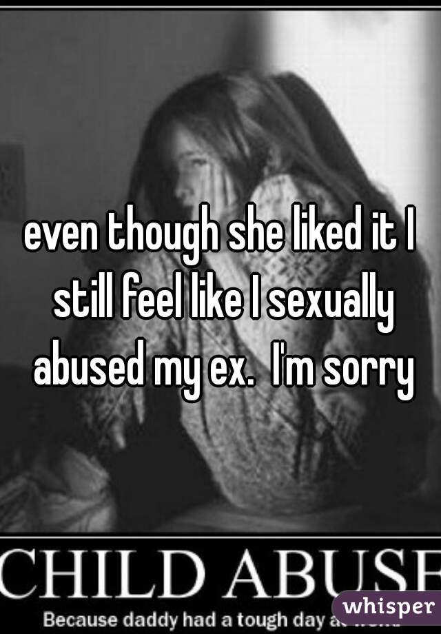 even though she liked it I still feel like I sexually abused my ex.  I'm sorry