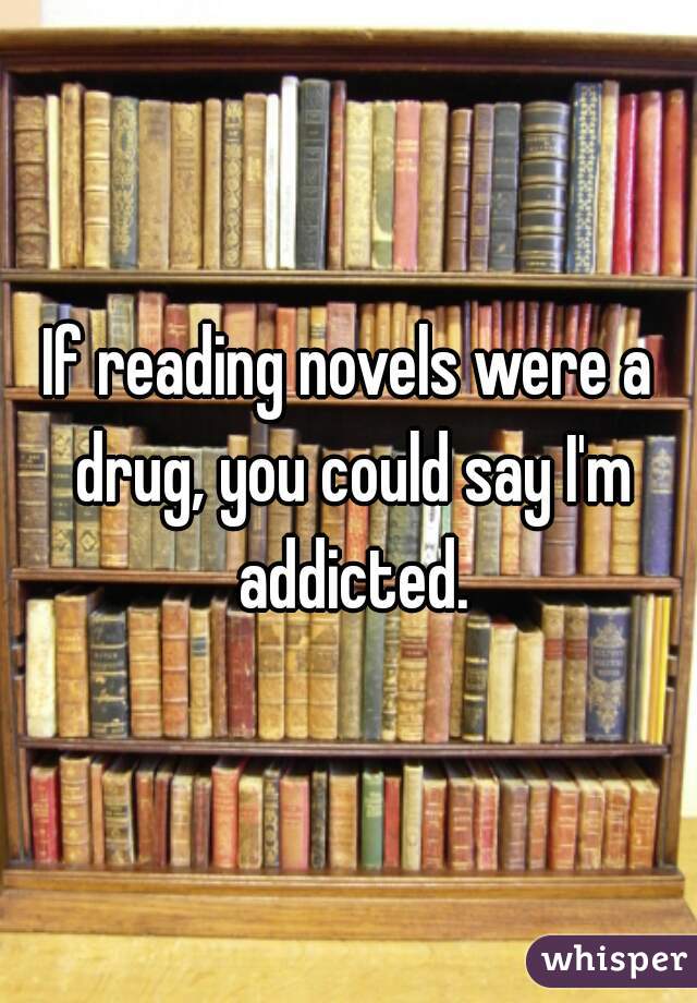 If reading novels were a drug, you could say I'm addicted.