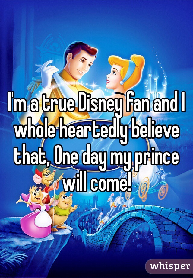 I'm a true Disney fan and I whole heartedly believe that, One day my prince will come! 