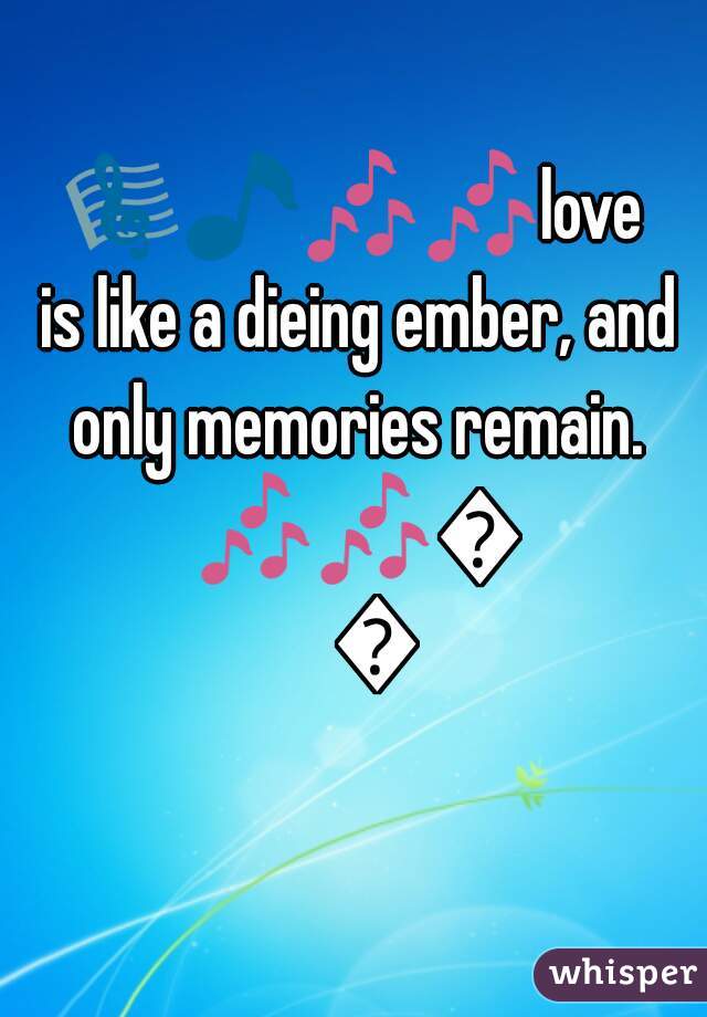 ðŸŽ¼ðŸŽµðŸŽ¶ðŸŽ¶love is like a dieing ember, and only memories remain. ðŸŽ¶ðŸŽ¶ðŸŽµ ðŸŽ¼
