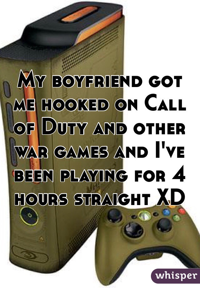 My boyfriend got me hooked on Call of Duty and other war games and I've been playing for 4 hours straight XD