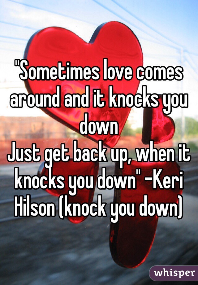 "Sometimes love comes around and it knocks you down
Just get back up, when it knocks you down" -Keri Hilson (knock you down) 
