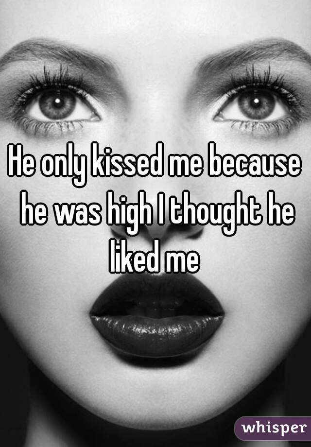 He only kissed me because he was high I thought he liked me 