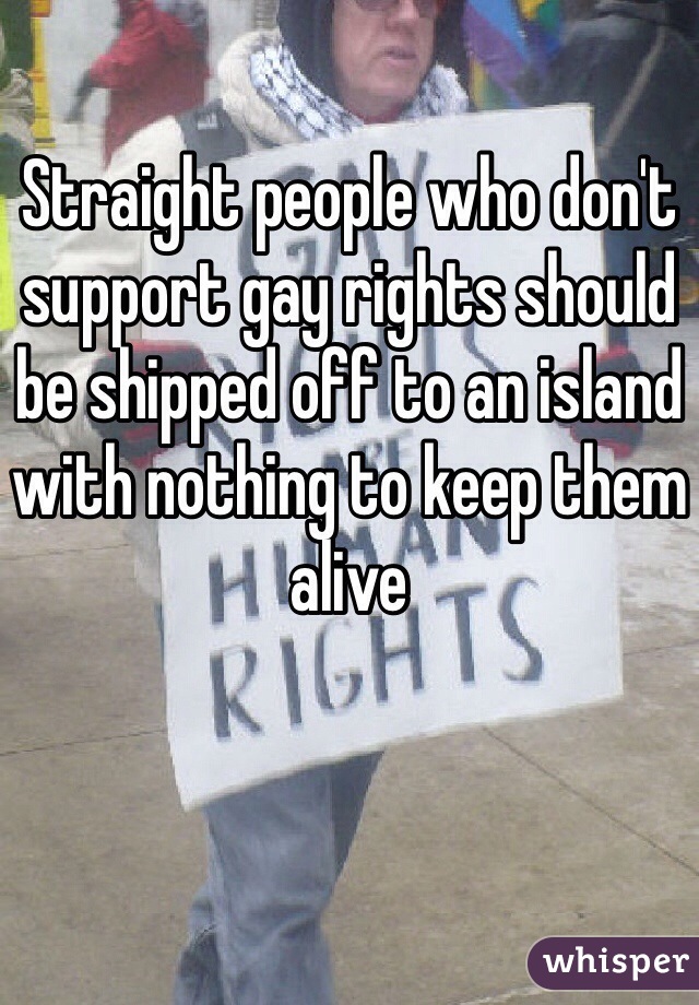 Straight people who don't support gay rights should be shipped off to an island with nothing to keep them alive 