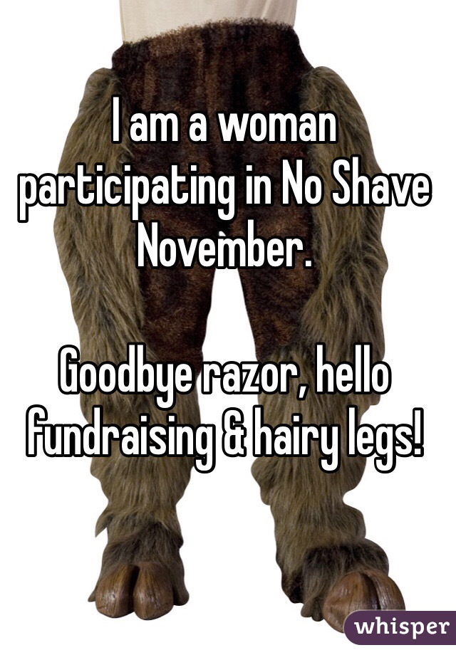 I am a woman participating in No Shave November. 

Goodbye razor, hello fundraising & hairy legs!