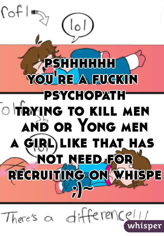 pshhhhhh 
you're a fuckin psychopath
trying to kill men and or Yong men
a girl like that has not need for recruiting on whisper
;)~