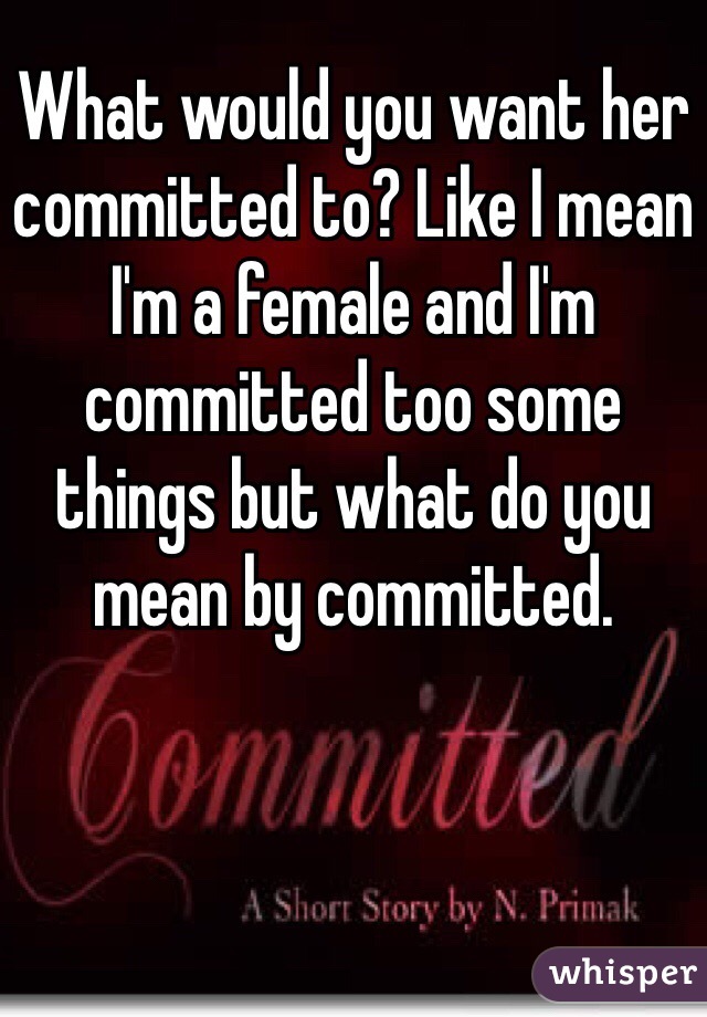 What would you want her committed to? Like I mean I'm a female and I'm committed too some things but what do you mean by committed. 
