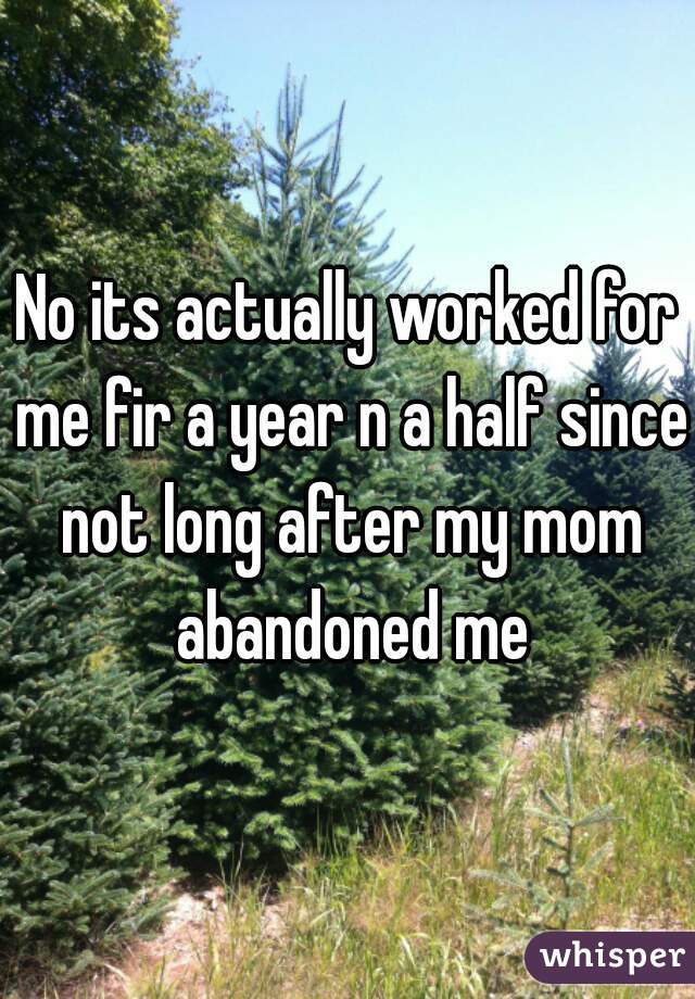 No its actually worked for me fir a year n a half since not long after my mom abandoned me