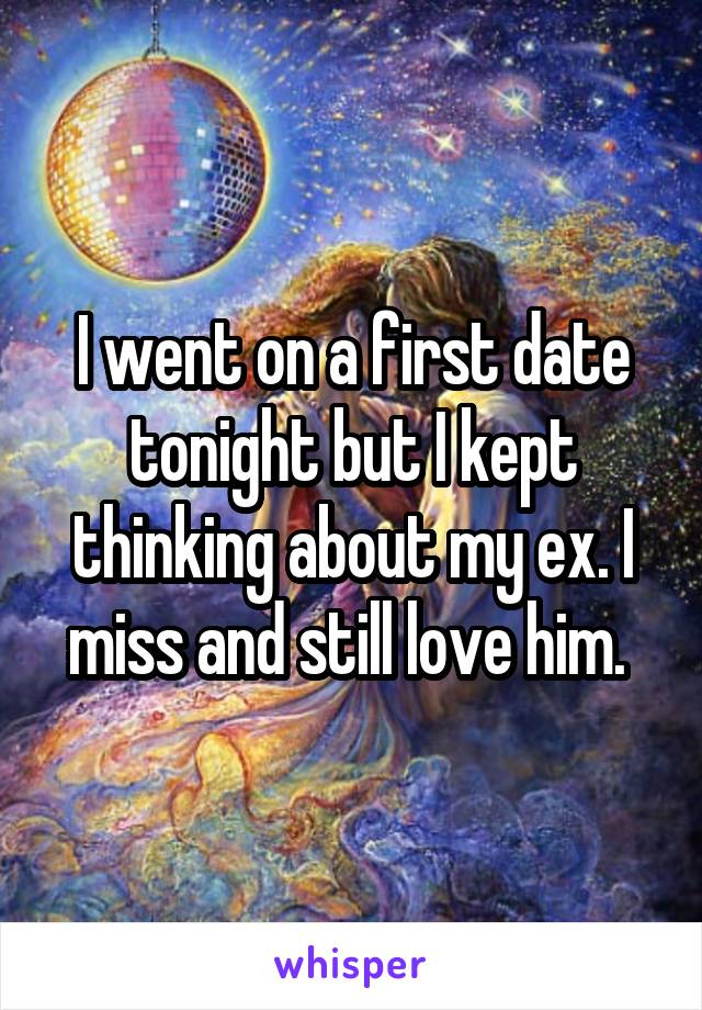 I went on a first date tonight but I kept thinking about my ex. I miss and still love him. 