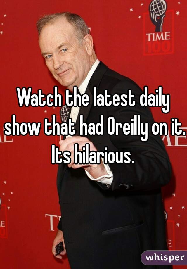 Watch the latest daily show that had Oreilly on it. Its hilarious. 
