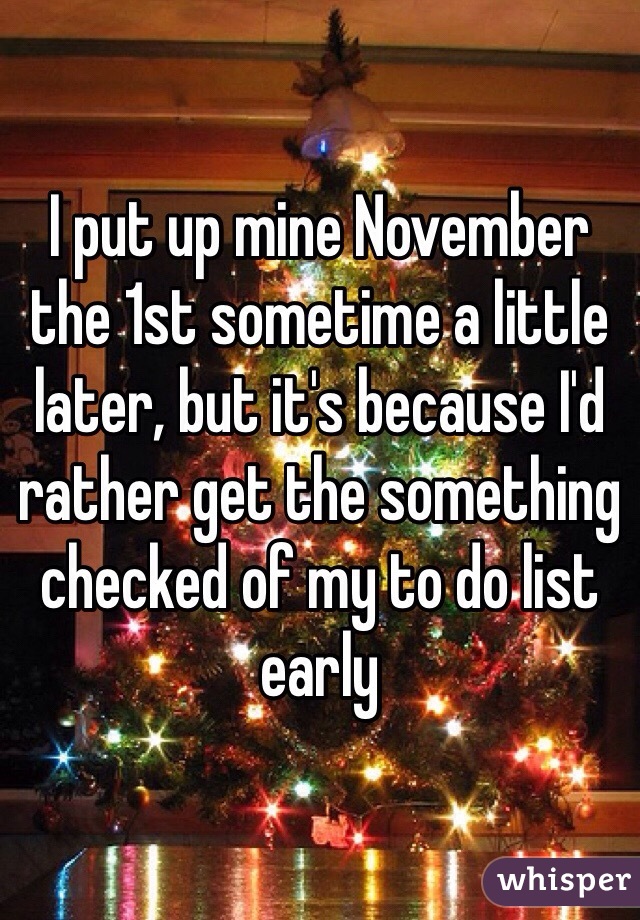 I put up mine November the 1st sometime a little later, but it's because I'd rather get the something checked of my to do list early 