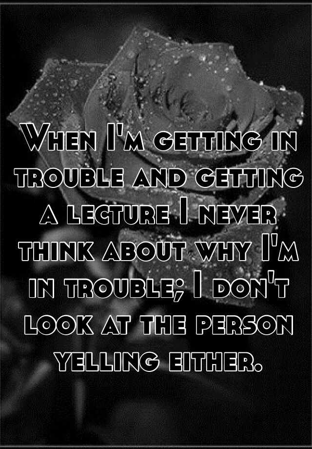 when-i-m-getting-in-trouble-and-getting-a-lecture-i-never-think-about