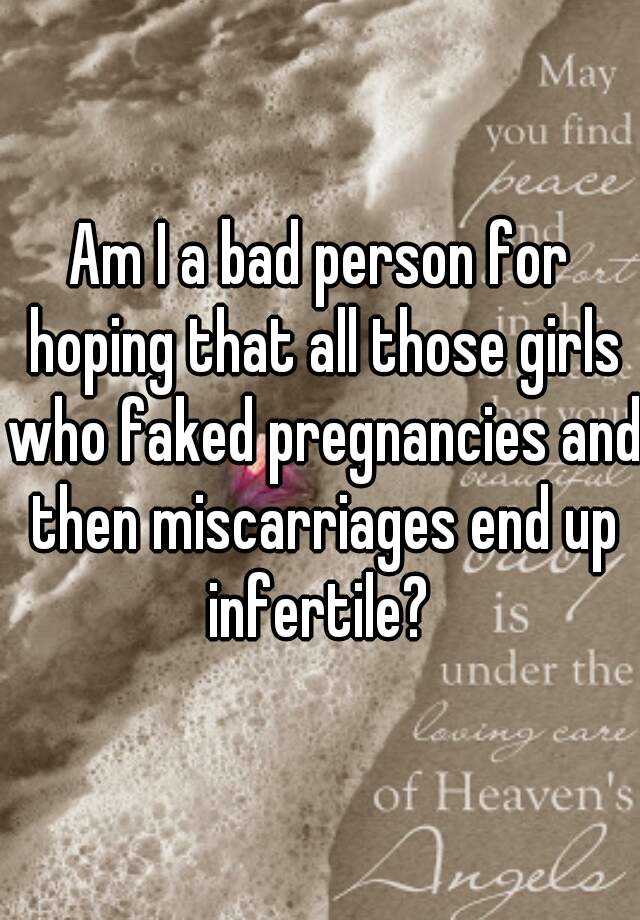 Am I a bad person for hoping that all those girls who faked pregnancies and then miscarriages end up infertile? 