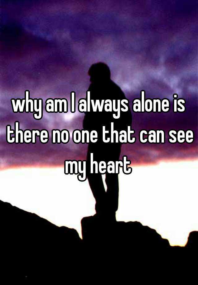 why-am-i-always-alone-is-there-no-one-that-can-see-my-heart