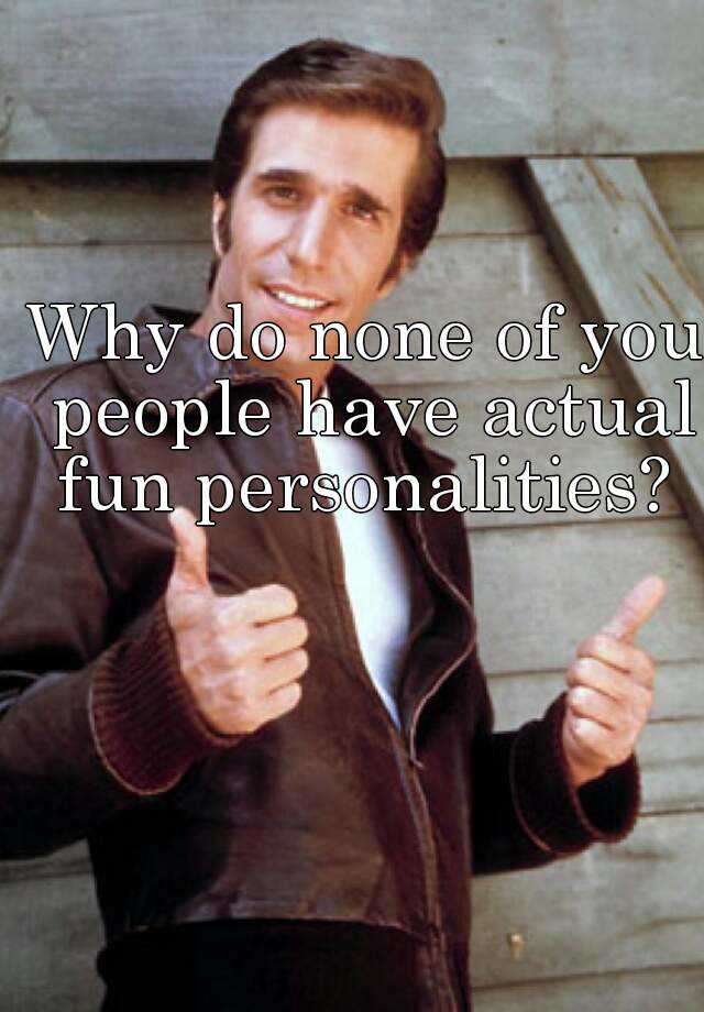 why-do-none-of-you-people-have-actual-fun-personalities