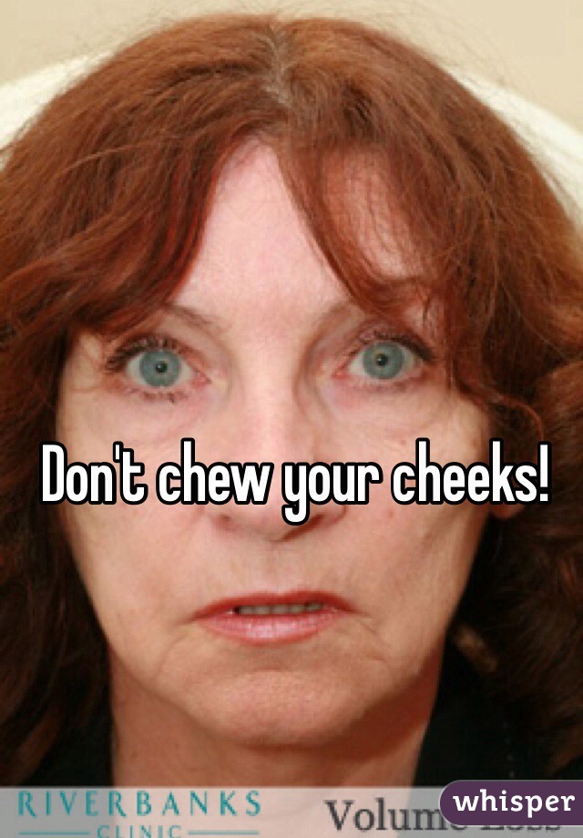 Don't chew your cheeks!