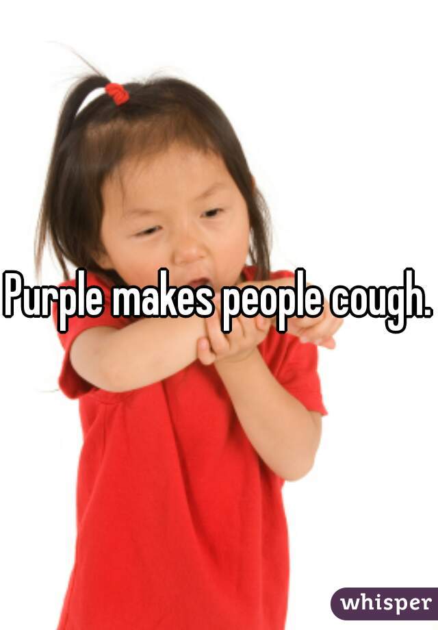 Purple makes people cough.