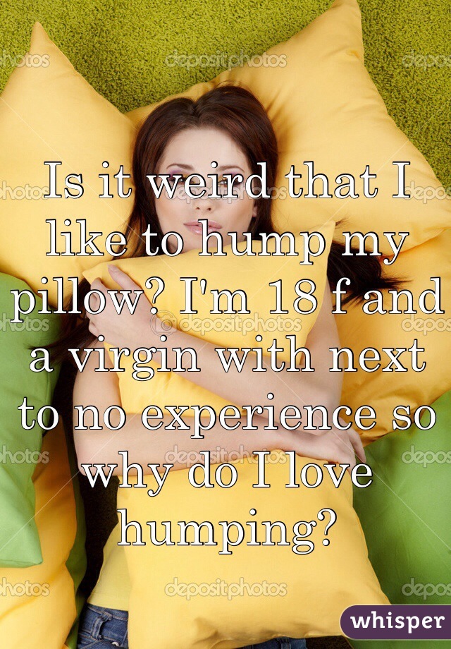 Is it weird that I like to hump my pillow? I'm 18 f and a virgin with next to no experience so why do I love humping?