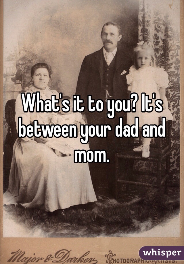 What's it to you? It's between your dad and mom.