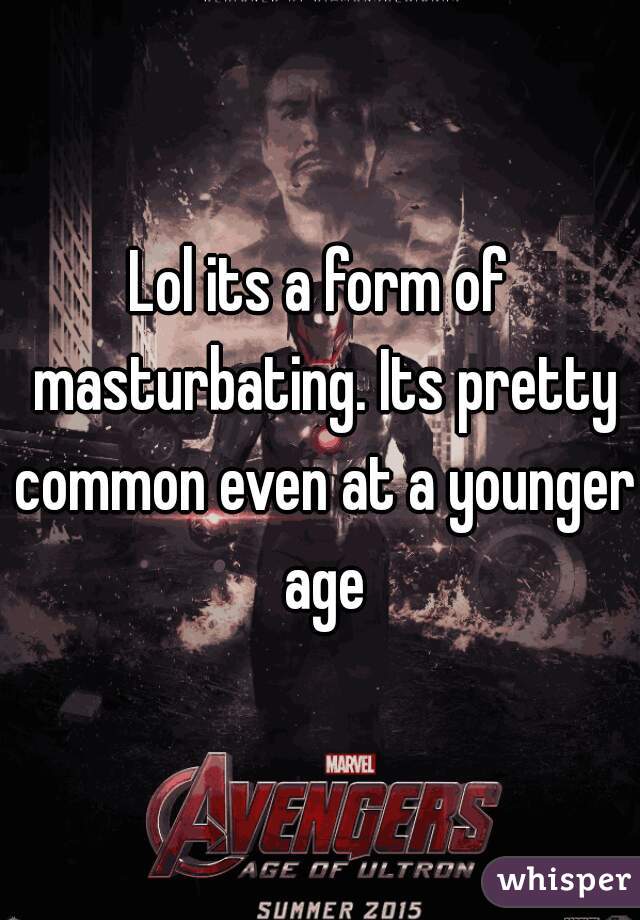 Lol its a form of masturbating. Its pretty common even at a younger age