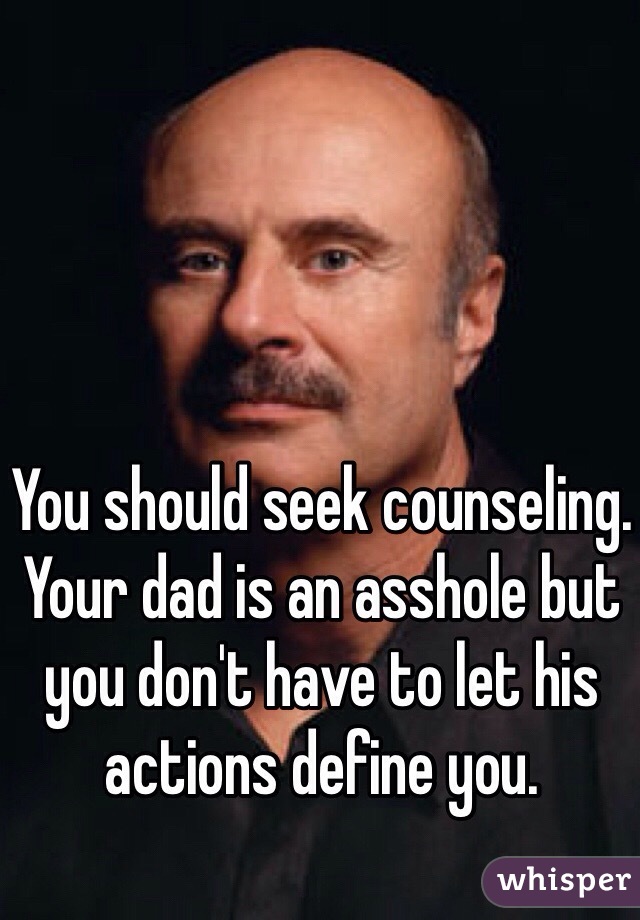 You should seek counseling. Your dad is an asshole but you don't have to let his actions define you.