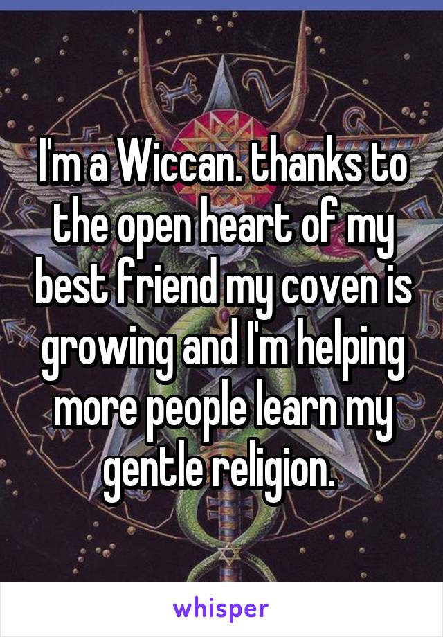 I'm a Wiccan. thanks to the open heart of my best friend my coven is growing and I'm helping more people learn my gentle religion. 