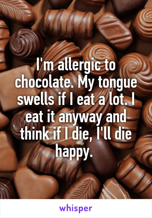 I'm allergic to chocolate. My tongue swells if I eat a lot. I eat it anyway and think if I die, I'll die happy. 