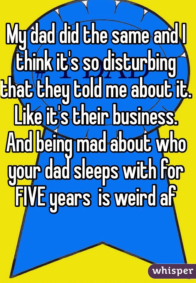 My dad did the same and I think it's so disturbing that they told me about it. Like it's their business. And being mad about who your dad sleeps with for FIVE years  is weird af
